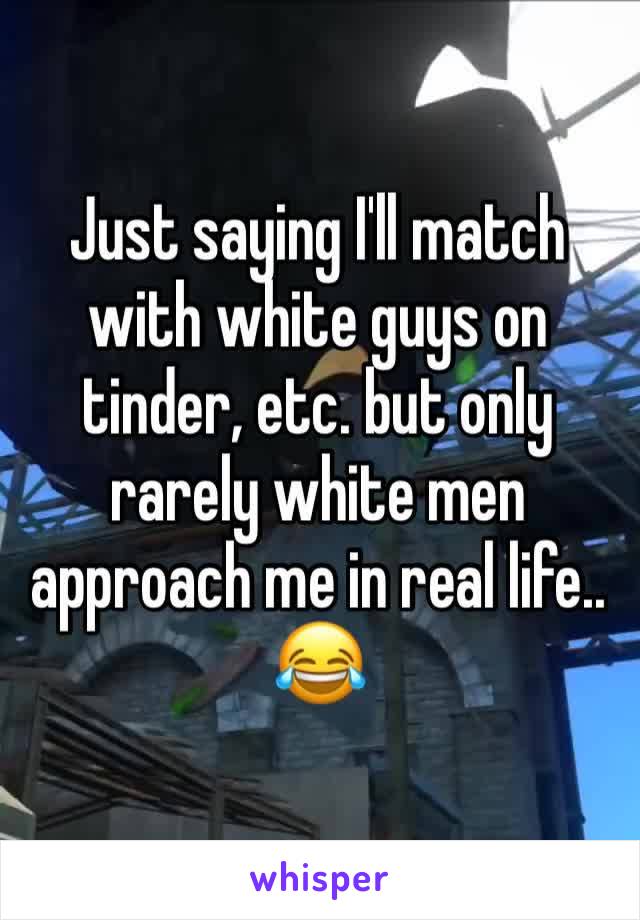 Just saying I'll match with white guys on tinder, etc. but only rarely white men approach me in real life.. 😂