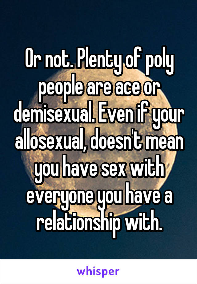 Or not. Plenty of poly people are ace or demisexual. Even if your allosexual, doesn't mean you have sex with everyone you have a relationship with.