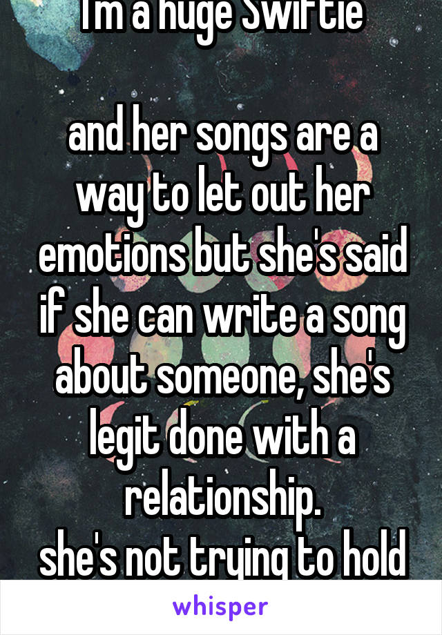 I'm a huge Swiftie

and her songs are a way to let out her emotions but she's said if she can write a song about someone, she's legit done with a relationship.
she's not trying to hold on