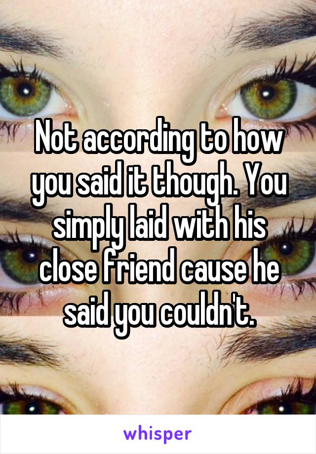 Not according to how you said it though. You simply laid with his close friend cause he said you couldn't.