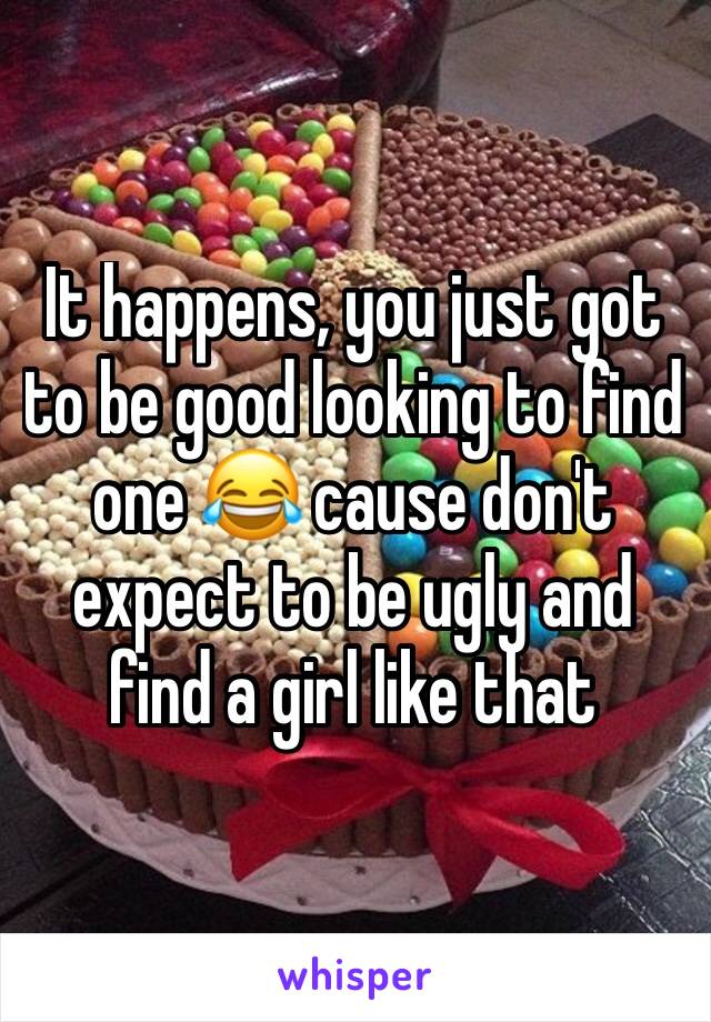 It happens, you just got to be good looking to find one 😂 cause don't expect to be ugly and find a girl like that 