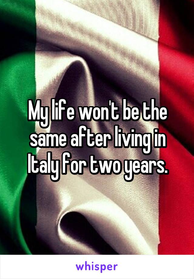 My life won't be the same after living in Italy for two years.