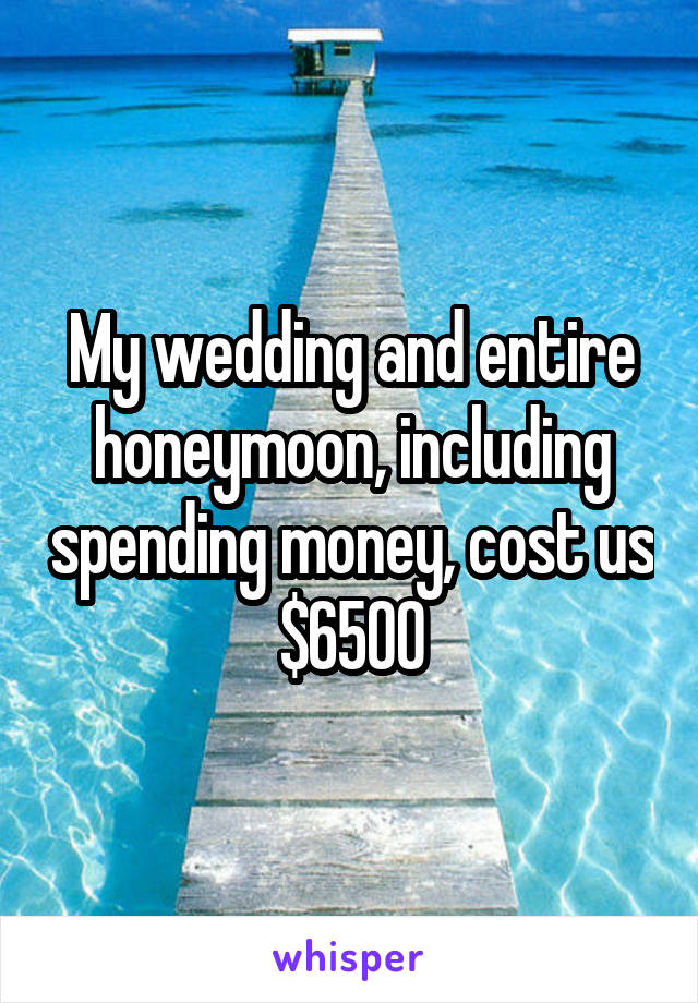 My wedding and entire honeymoon, including spending money, cost us $6500