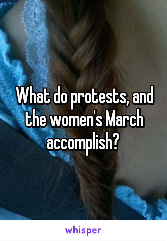 What do protests, and the women's March accomplish? 