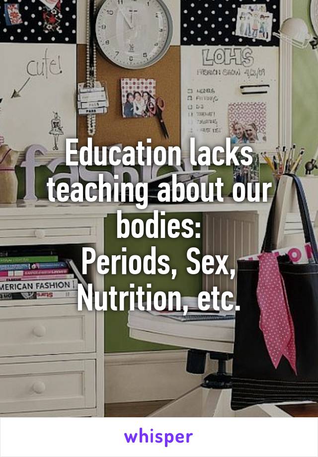 Education lacks teaching about our bodies:
Periods, Sex, Nutrition, etc.