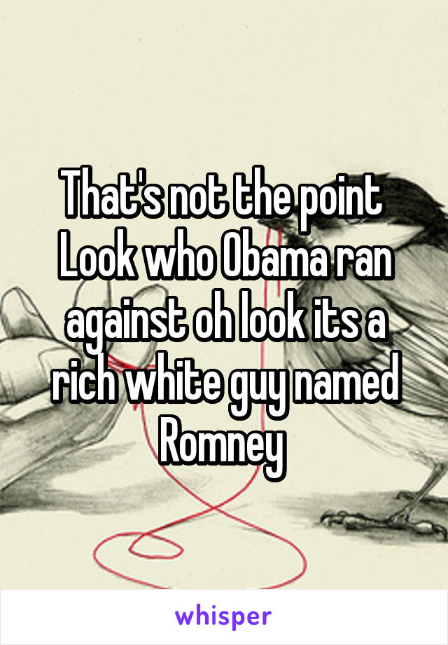 That's not the point 
Look who Obama ran against oh look its a rich white guy named Romney 