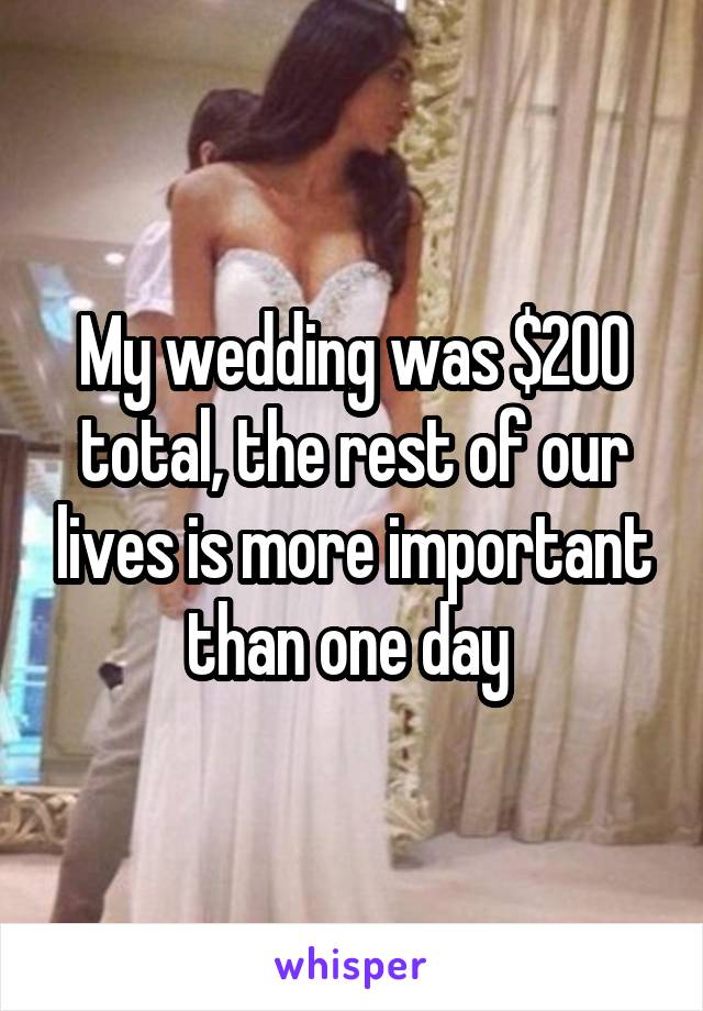 My wedding was $200 total, the rest of our lives is more important than one day 