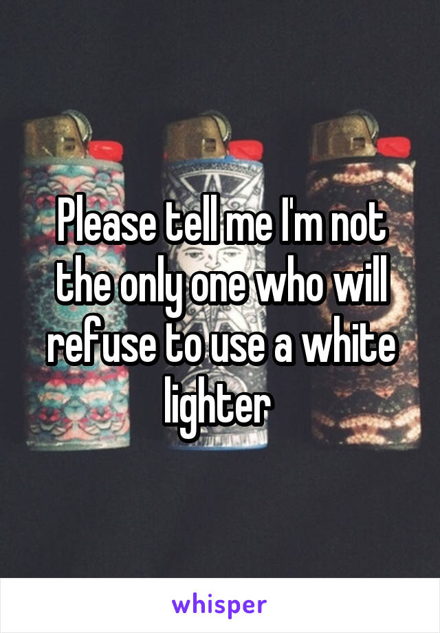 Please tell me I'm not the only one who will refuse to use a white lighter 