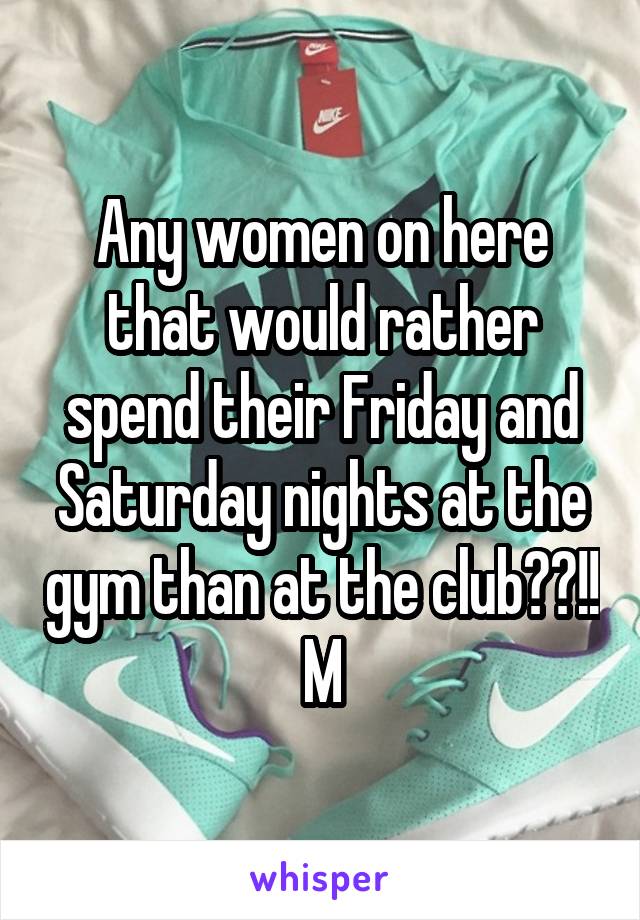 Any women on here that would rather spend their Friday and Saturday nights at the gym than at the club??!!
M