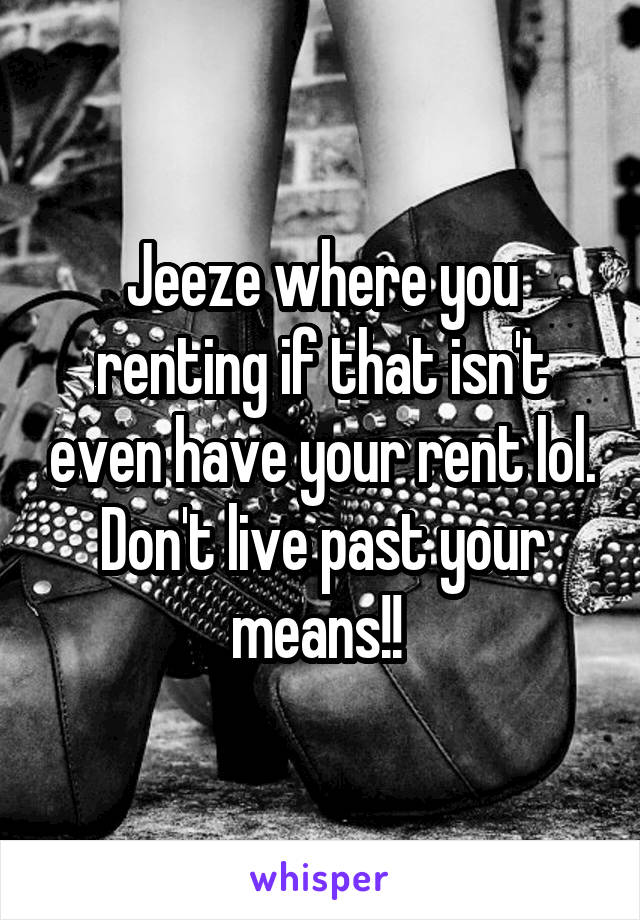 Jeeze where you renting if that isn't even have your rent lol. Don't live past your means!! 