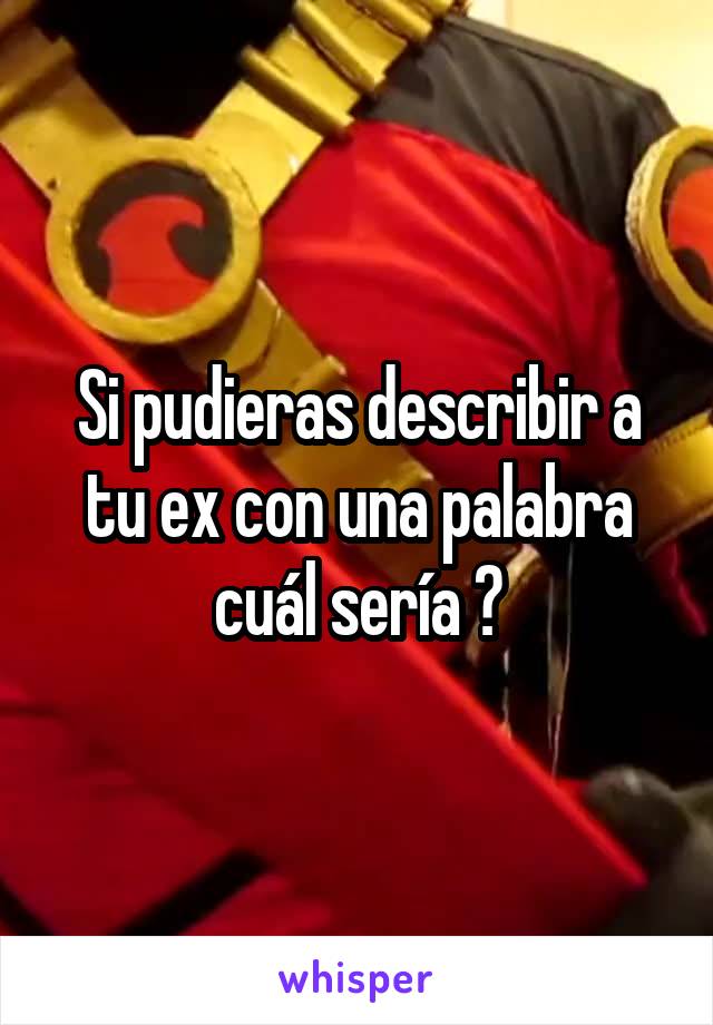 Si pudieras describir a tu ex con una palabra cuál sería ?