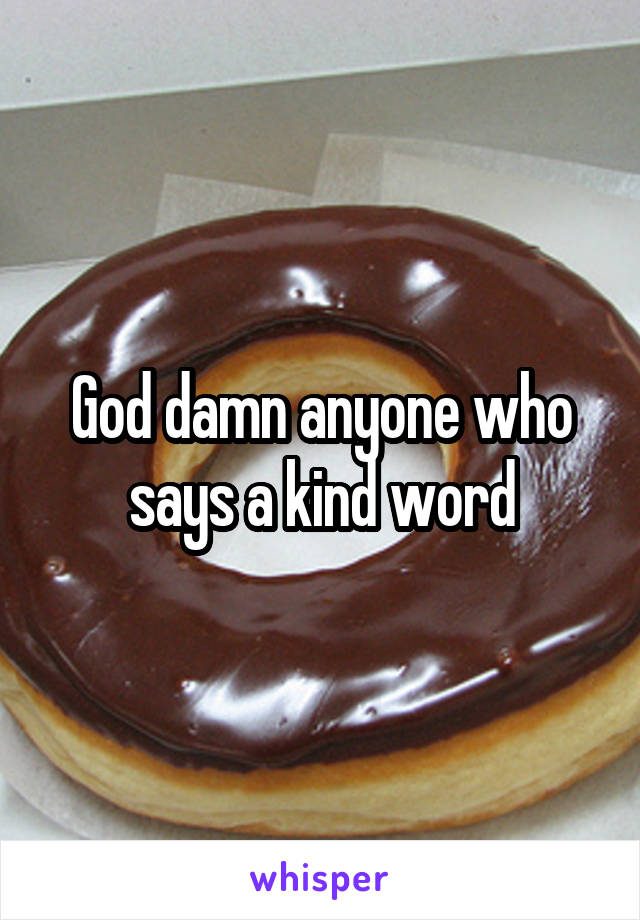 God damn anyone who says a kind word