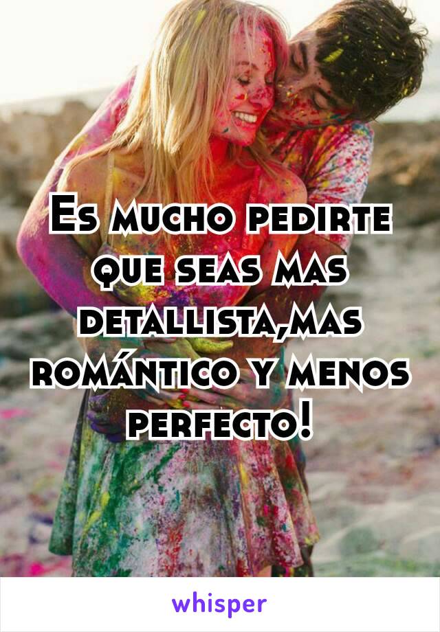 Es mucho pedirte que seas mas detallista,mas romántico y menos perfecto!