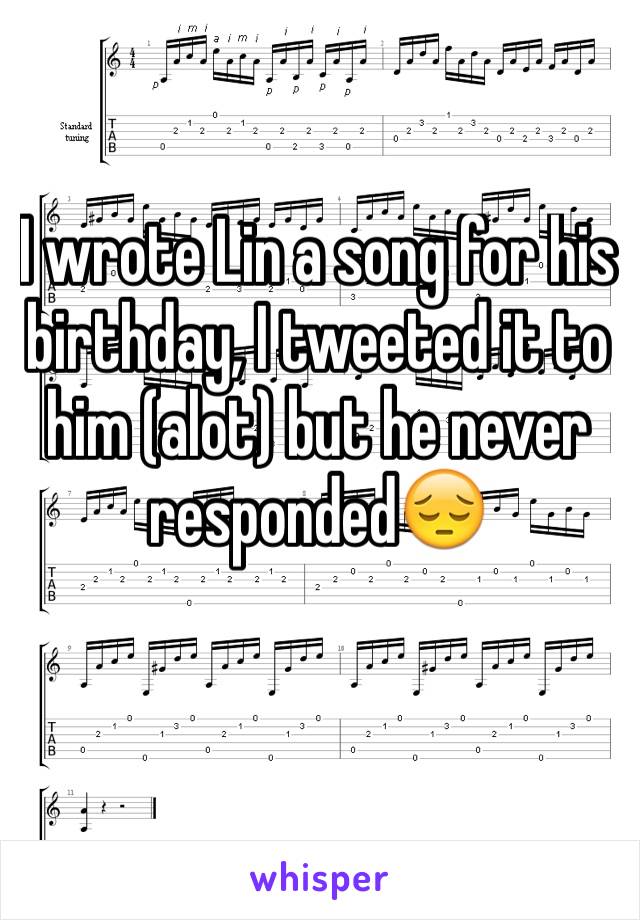 I wrote Lin a song for his birthday, I tweeted it to him (alot) but he never responded😔