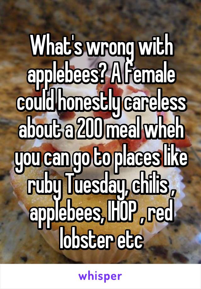 What's wrong with applebees? A female could honestly careless about a 200 meal wheh you can go to places like ruby Tuesday, chilis , applebees, IHOP , red lobster etc