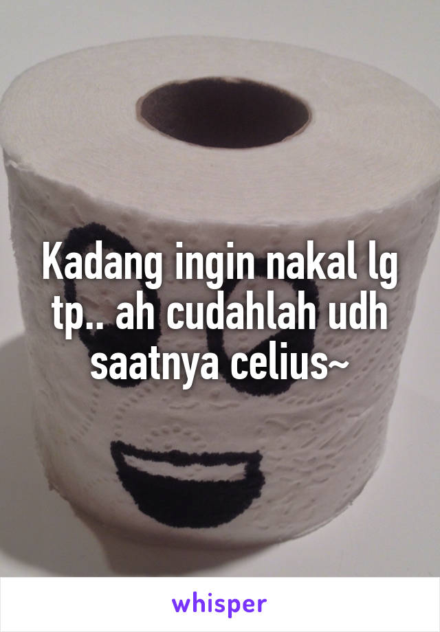 Kadang ingin nakal lg tp.. ah cudahlah udh saatnya celius~