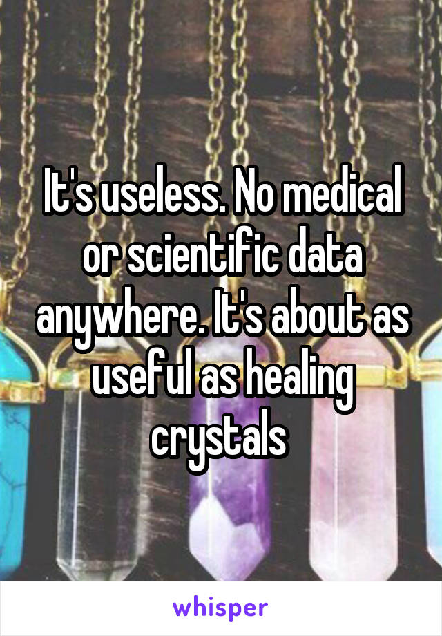 It's useless. No medical or scientific data anywhere. It's about as useful as healing crystals 