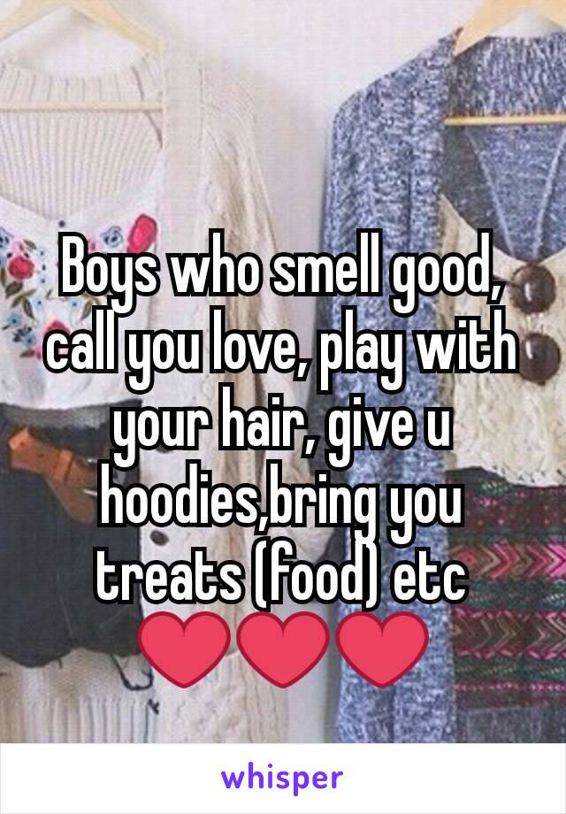 Boys who smell good, call you love, play with your hair, give u hoodies,bring you treats (food) etc ❤❤❤