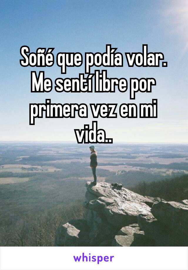 Soñé que podía volar.
Me sentí libre por primera vez en mi vida..