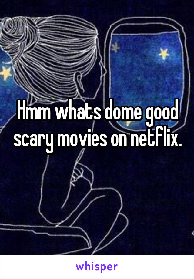 Hmm whats dome good scary movies on netflix. 