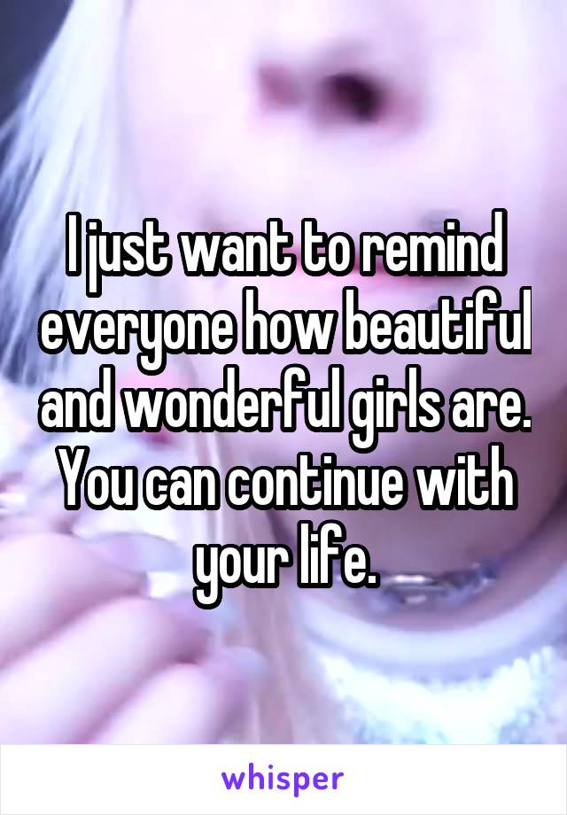 I just want to remind everyone how beautiful and wonderful girls are.
You can continue with your life.