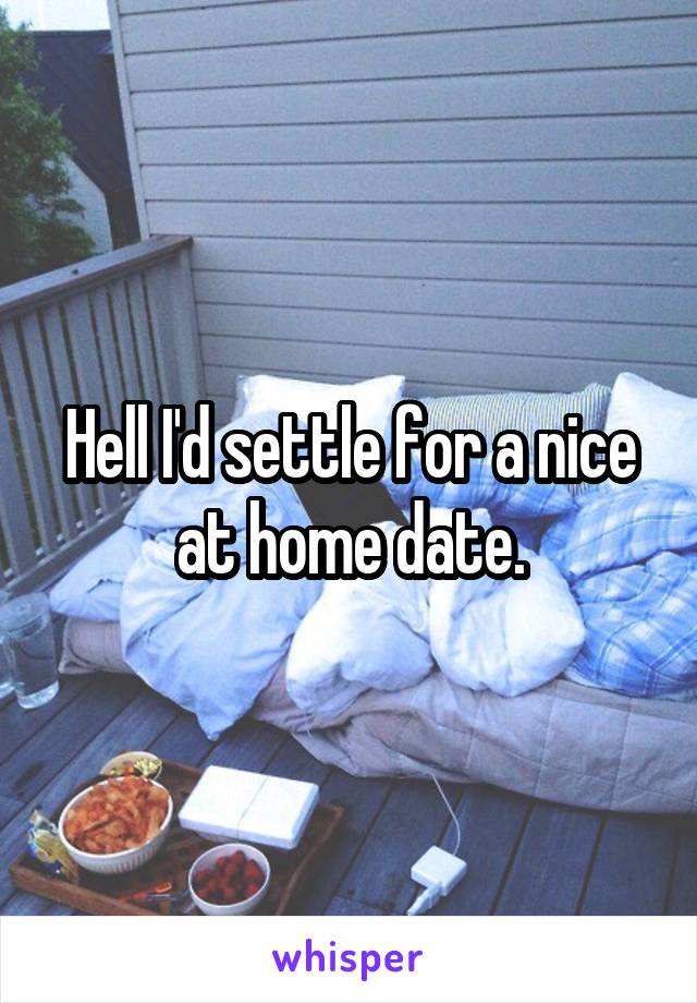 Hell I'd settle for a nice at home date.