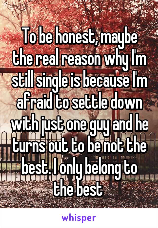 To be honest, maybe the real reason why I'm still single is because I'm afraid to settle down with just one guy and he turns out to be not the best. I only belong to the best 