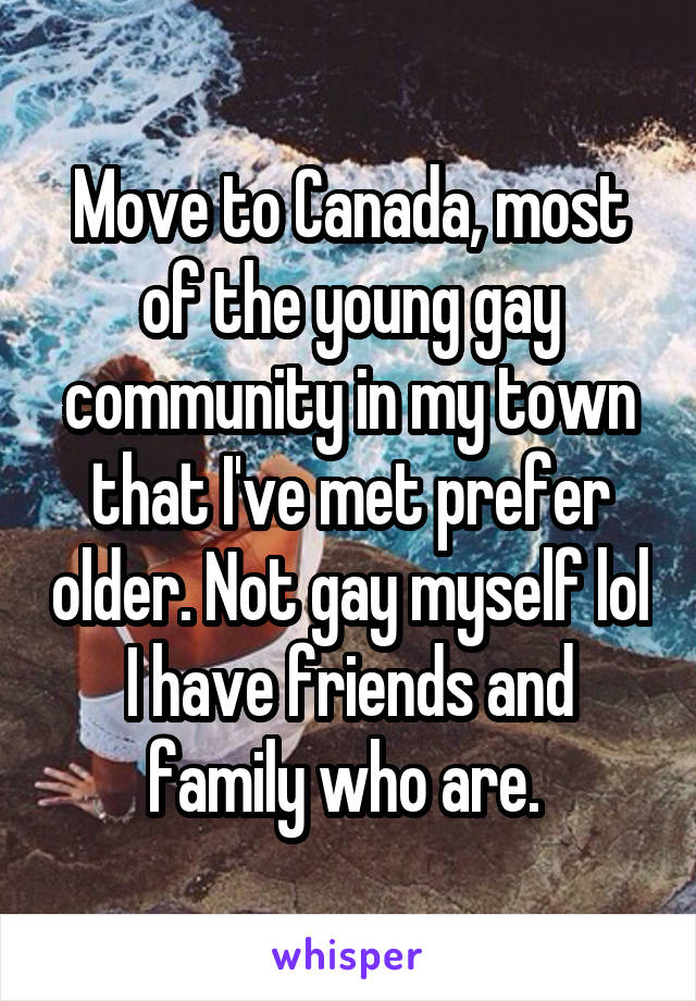 Move to Canada, most of the young gay community in my town that I've met prefer older. Not gay myself lol I have friends and family who are. 