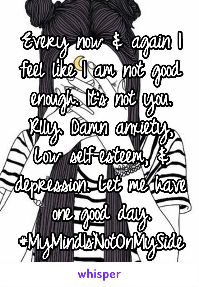 Every now & again I feel like I am not good enough. It's not you. Rlly. Damn anxiety, Low self-esteem, & depression. Let me have one good day. #MyMindIsNotOnMySide