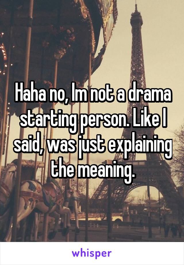 Haha no, Im not a drama starting person. Like I said, was just explaining the meaning.