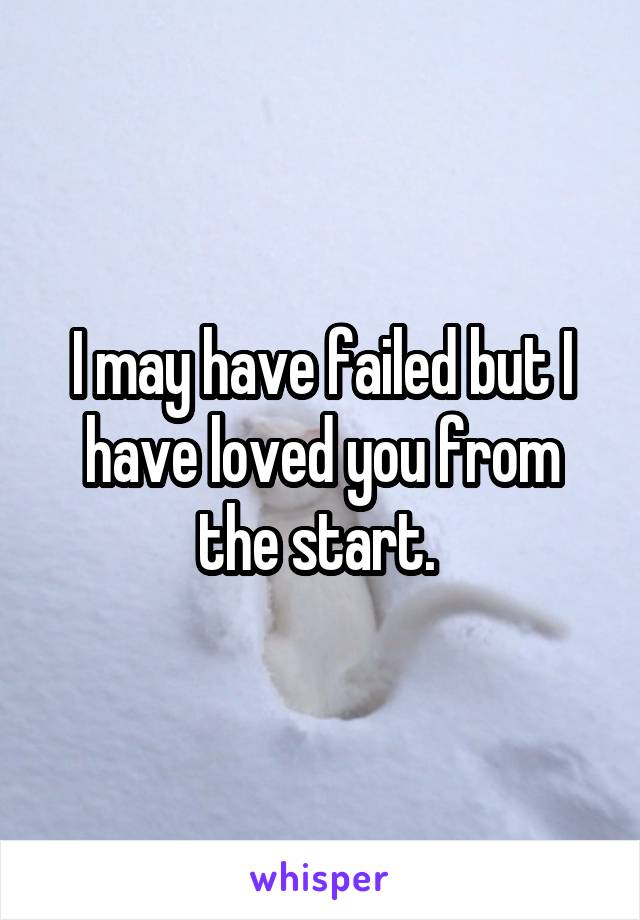 I may have failed but I have loved you from the start. 