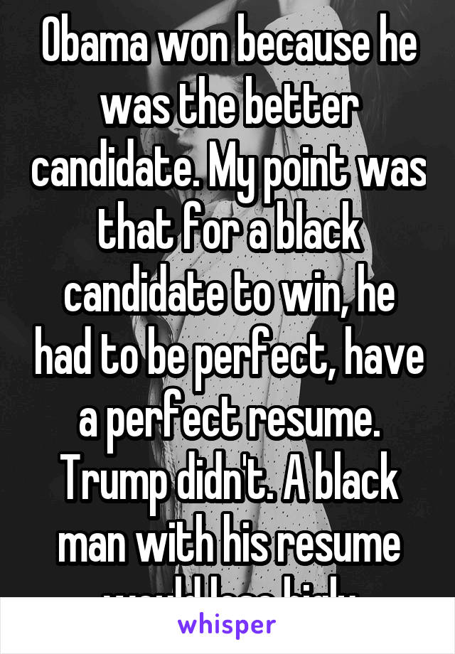 Obama won because he was the better candidate. My point was that for a black candidate to win, he had to be perfect, have a perfect resume. Trump didn't. A black man with his resume would lose bigly