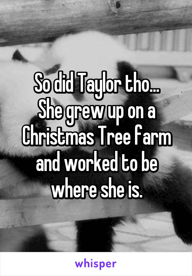 So did Taylor tho...
She grew up on a Christmas Tree farm and worked to be where she is.