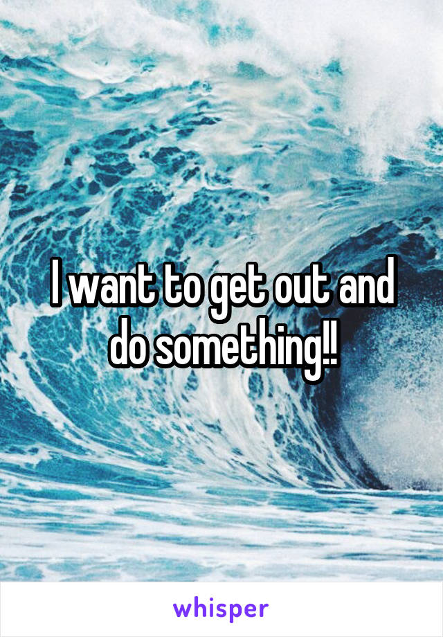 I want to get out and do something!!