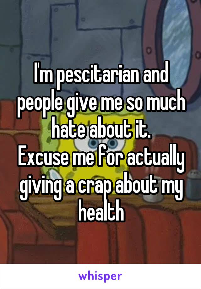 I'm pescitarian and people give me so much hate about it.
Excuse me for actually giving a crap about my health