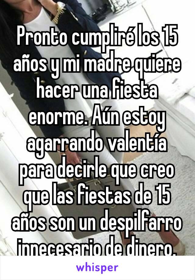 Pronto cumpliré los 15 años y mi madre quiere hacer una fiesta enorme. Aún estoy agarrando valentía para decirle que creo que las fiestas de 15 años son un despilfarro innecesario de dinero.