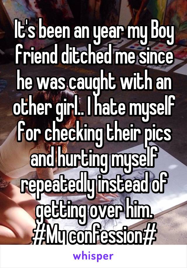 It's been an year my Boy friend ditched me since he was caught with an other girl.. I hate myself for checking their pics and hurting myself repeatedly instead of getting over him.
#My confession#