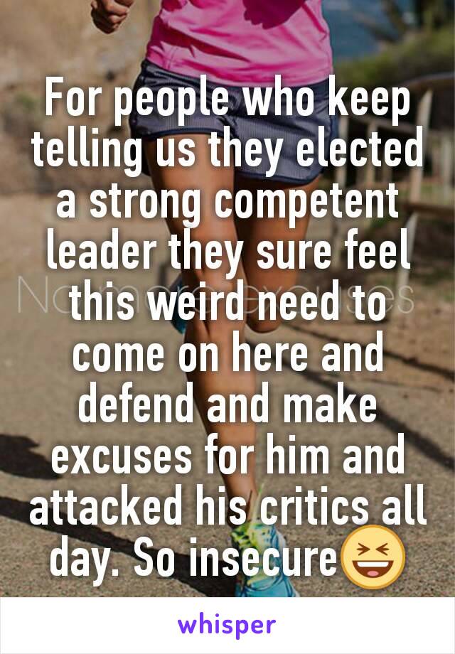 For people who keep telling us they elected a strong competent leader they sure feel this weird need to come on here and defend and make excuses for him and attacked his critics all day. So insecure😆