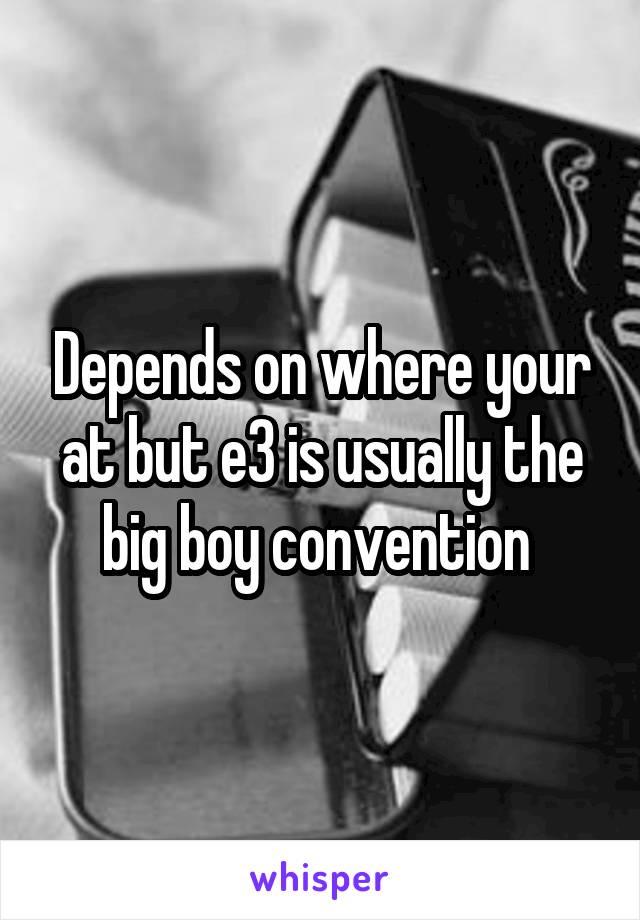 Depends on where your at but e3 is usually the big boy convention 