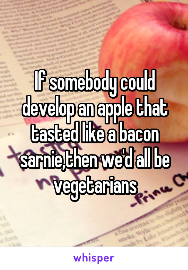 If somebody could develop an apple that tasted like a bacon sarnie,then we'd all be vegetarians