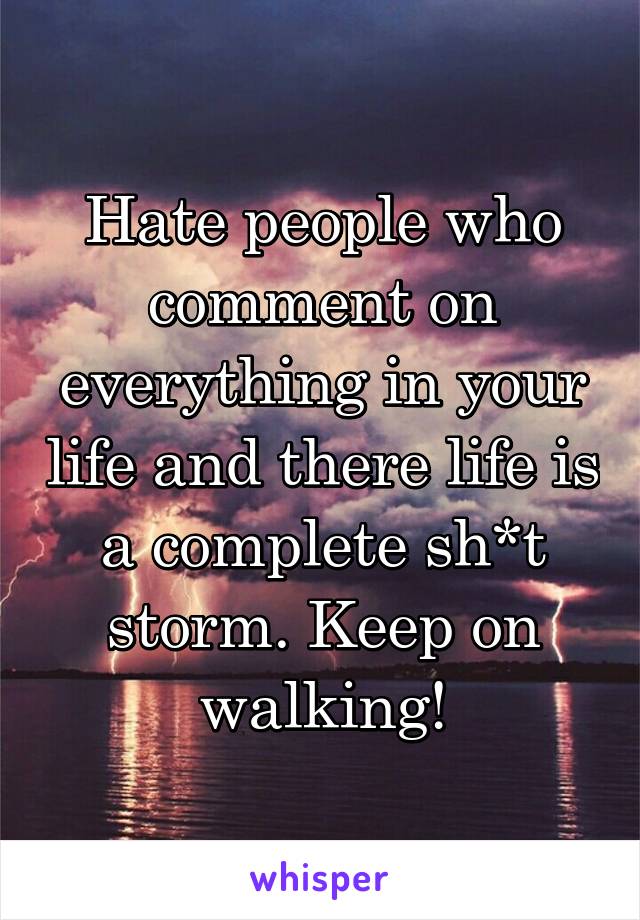 Hate people who comment on everything in your life and there life is a complete sh*t storm. Keep on walking!