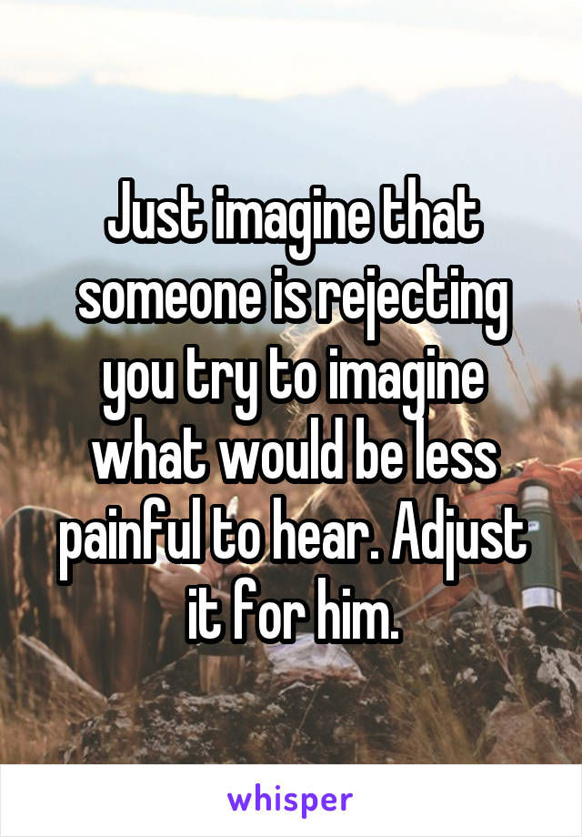 Just imagine that someone is rejecting you try to imagine what would be less painful to hear. Adjust it for him.