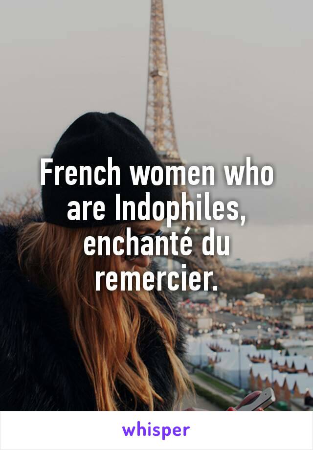 French women who are Indophiles, enchanté du remercier.