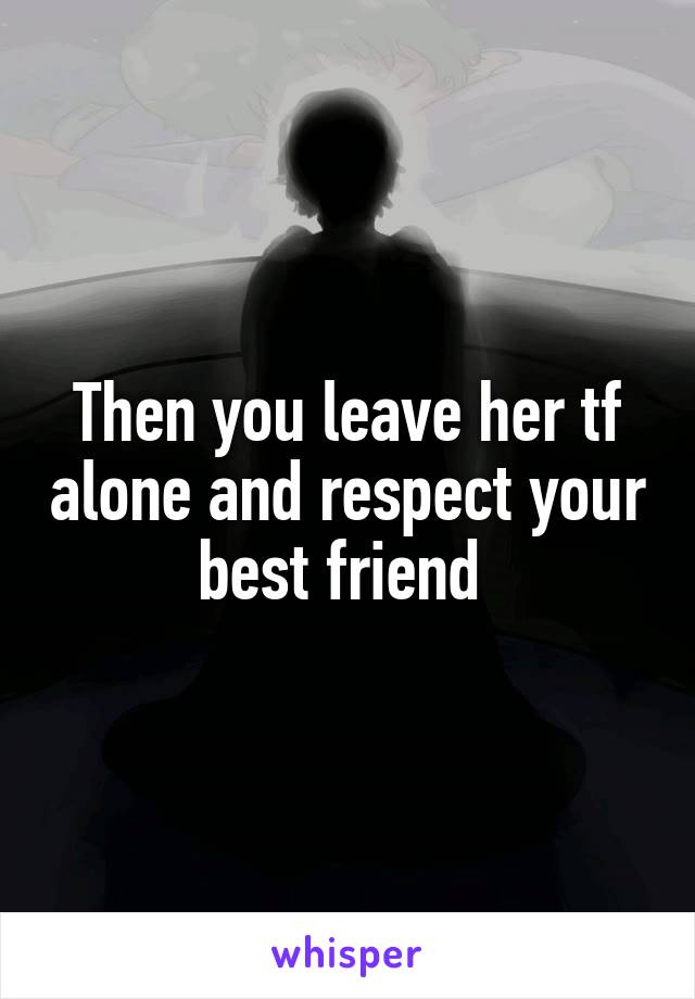 Then you leave her tf alone and respect your best friend 