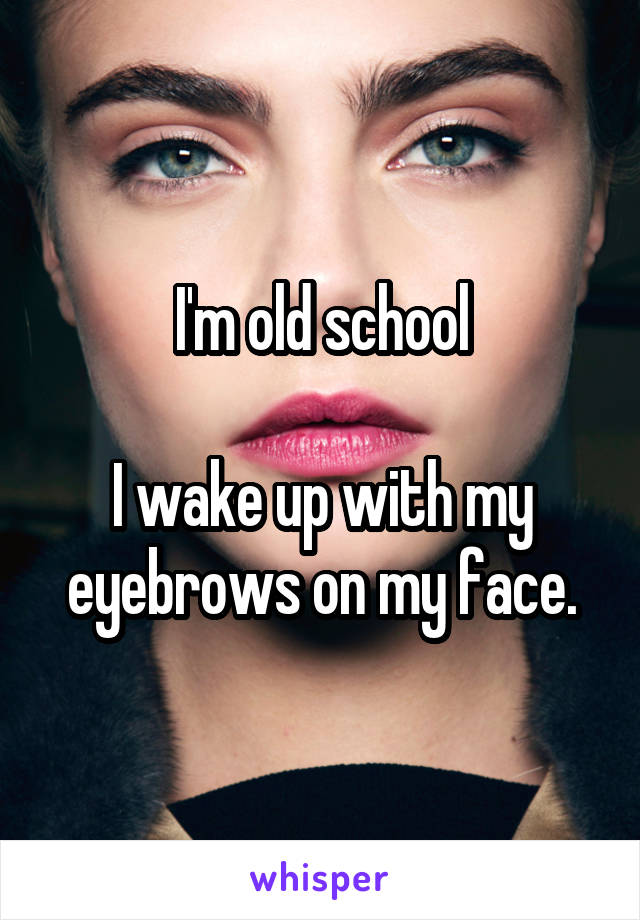 I'm old school

I wake up with my eyebrows on my face.