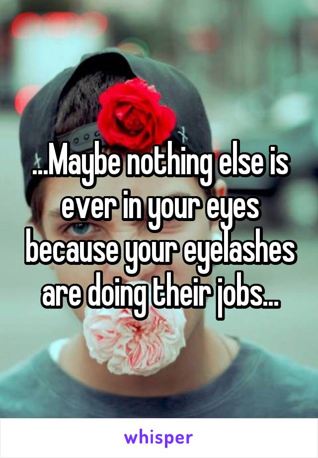 ...Maybe nothing else is ever in your eyes because your eyelashes are doing their jobs...