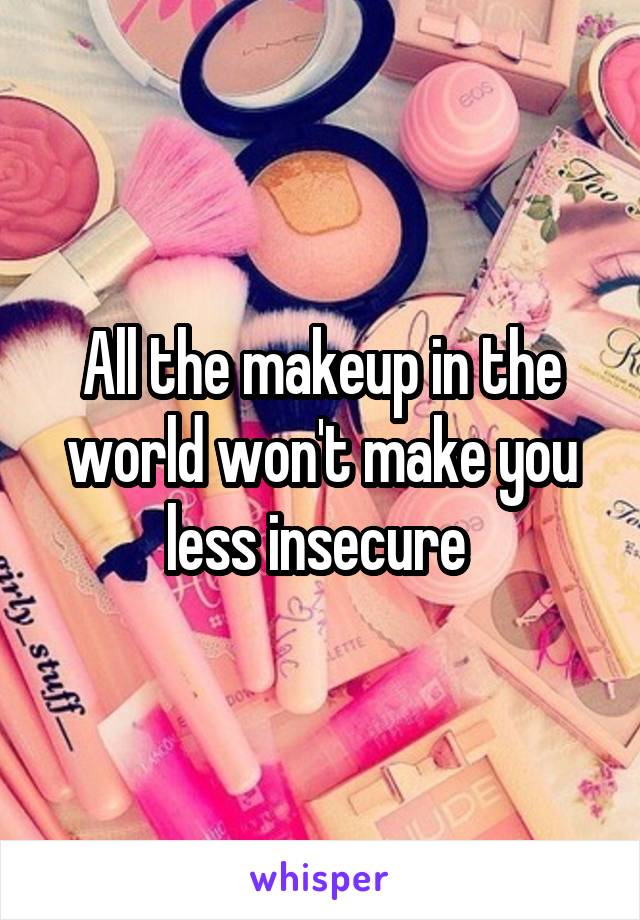 All the makeup in the world won't make you less insecure 