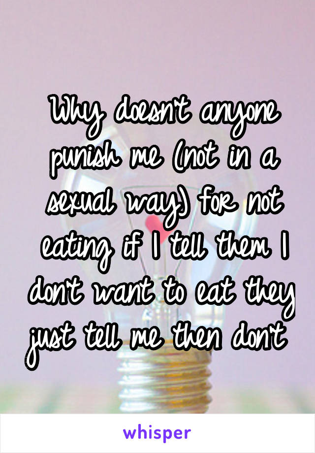 Why doesn't anyone punish me (not in a sexual way) for not eating if I tell them I don't want to eat they just tell me then don't 