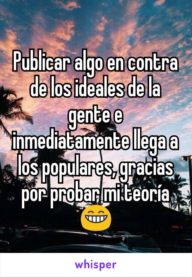 Publicar algo en contra de los ideales de la gente e inmediatamente llega a los populares, gracias por probar mi teoría 😁