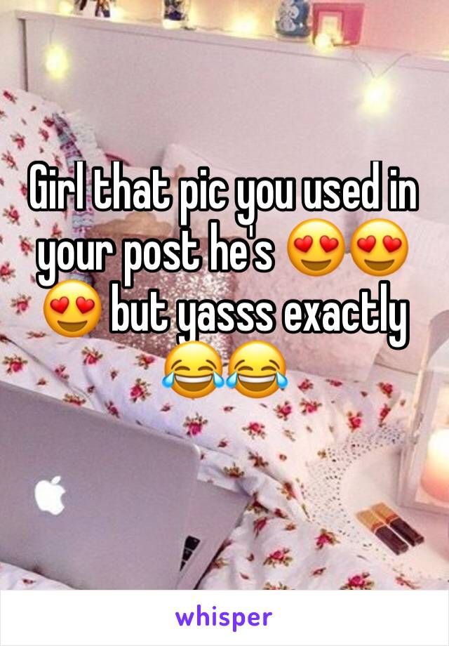 Girl that pic you used in your post he's 😍😍😍 but yasss exactly 😂😂